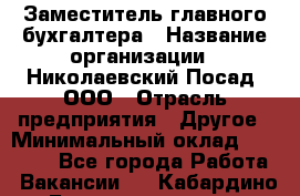 Заместитель главного бухгалтера › Название организации ­ Николаевский Посад, ООО › Отрасль предприятия ­ Другое › Минимальный оклад ­ 35 000 - Все города Работа » Вакансии   . Кабардино-Балкарская респ.,Нальчик г.